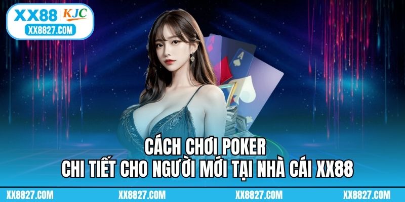 Cách Chơi Poker Chi Tiết Cho Người Mới Tại Nhà Cái XX88